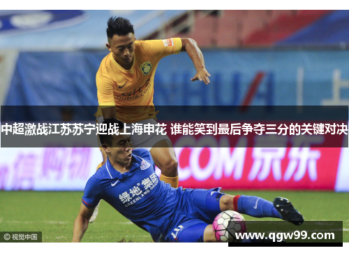 中超激战江苏苏宁迎战上海申花 谁能笑到最后争夺三分的关键对决