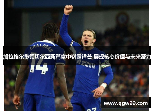 加拉格尔带领切尔西新篇章中崭露锋芒 展现核心价值与未来潜力