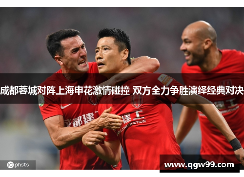 成都蓉城对阵上海申花激情碰撞 双方全力争胜演绎经典对决