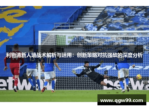 利物浦新人墙战术解析与运用：创新策略对抗强敌的深度分析