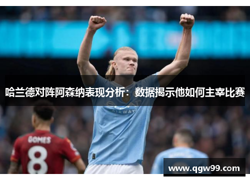 哈兰德对阵阿森纳表现分析：数据揭示他如何主宰比赛