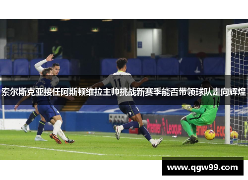索尔斯克亚接任阿斯顿维拉主帅挑战新赛季能否带领球队走向辉煌