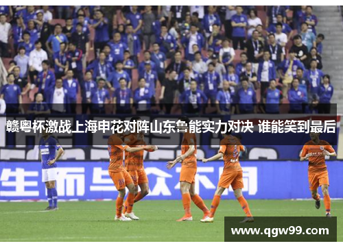 赣粤杯激战上海申花对阵山东鲁能实力对决 谁能笑到最后