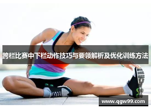 跨栏比赛中下栏动作技巧与要领解析及优化训练方法